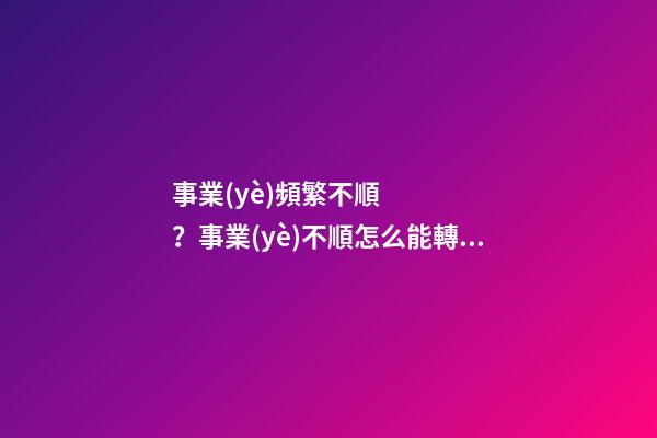 事業(yè)頻繁不順？事業(yè)不順怎么能轉(zhuǎn)運